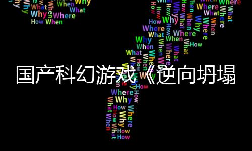 逆造国产告 5打向坍新预虚幻游戏塌科幻